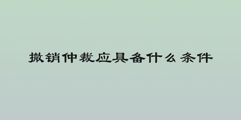 撤销仲裁应具备什么条件