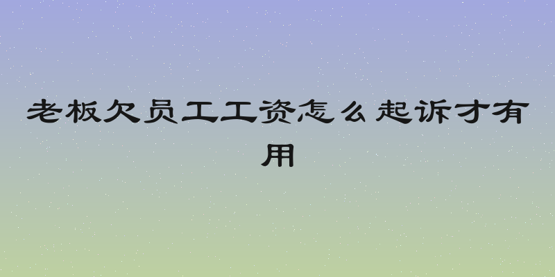 老板欠员工工资怎么起诉才有用