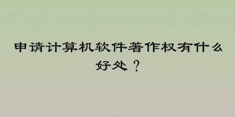申请计算机软件著作权有什么好处？