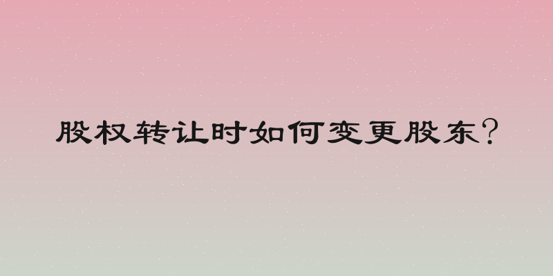 股权转让时如何变更股东?