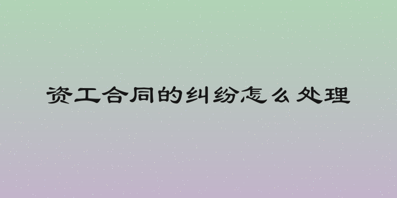 资工合同的纠纷怎么处理