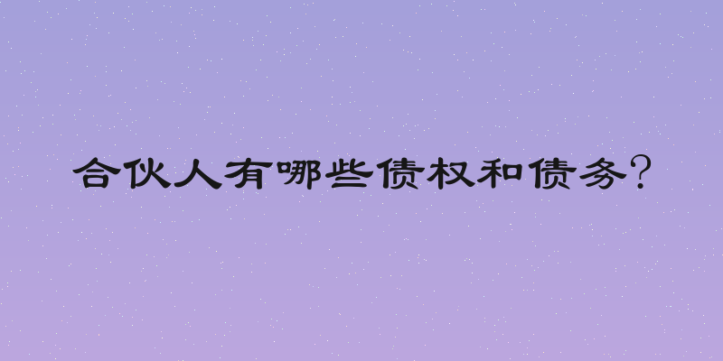 合伙人有哪些债权和债务?