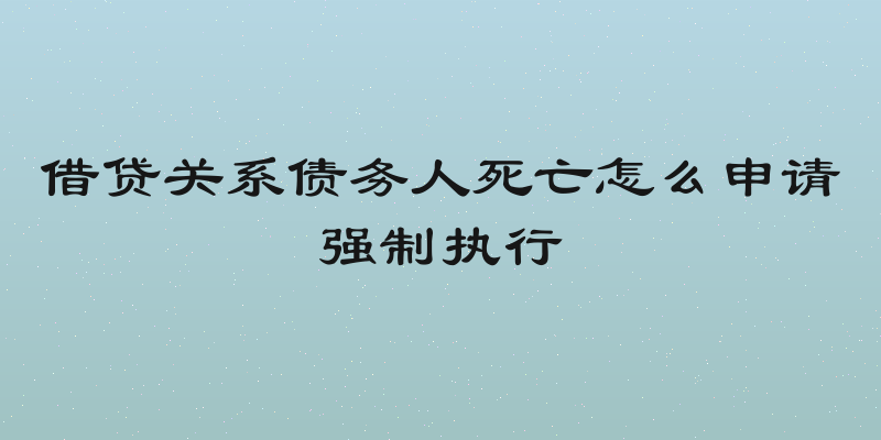 借贷关系债务人死亡怎么申请强制执行
