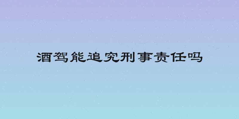 酒驾能追究刑事责任吗