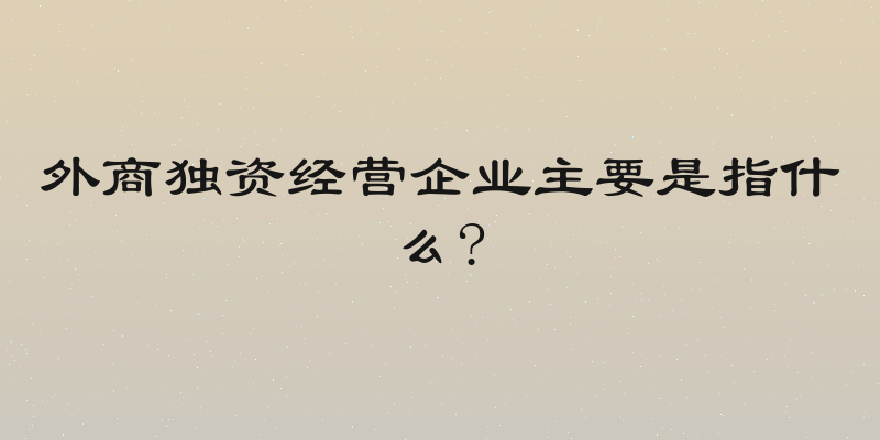 外商独资经营企业主要是指什么?