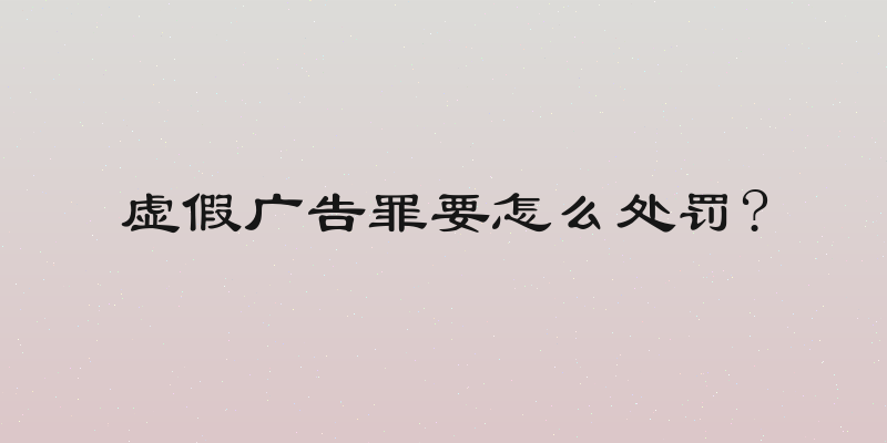 虚假广告罪要怎么处罚?