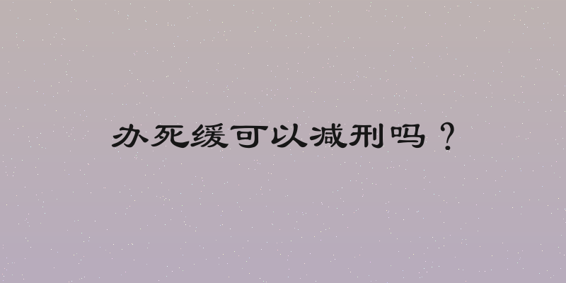 办死缓可以减刑吗？