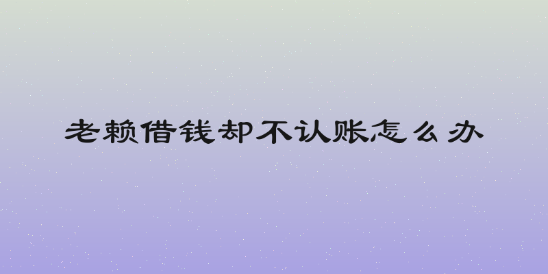 老赖借钱却不认账怎么办