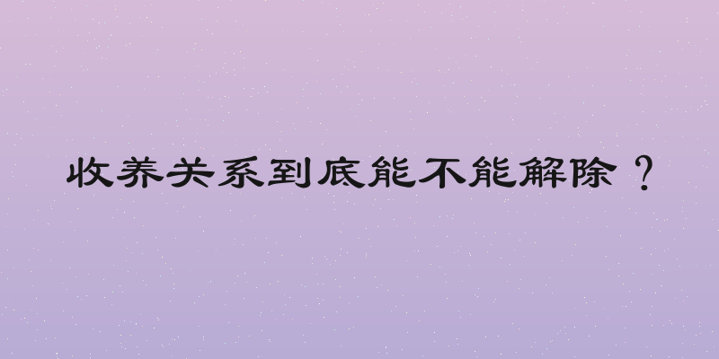 收养关系到底能不能解除？