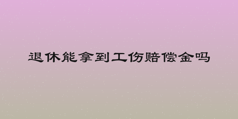 退休能拿到工伤赔偿金吗