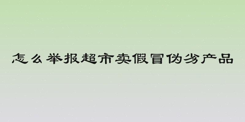 怎么举报超市卖假冒伪劣产品