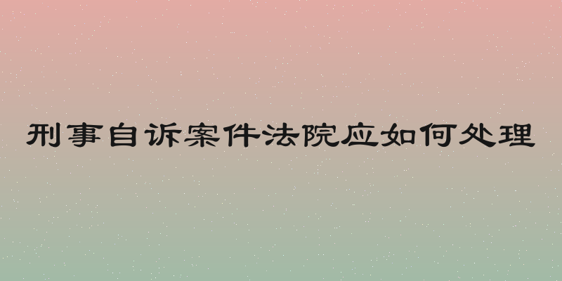 刑事自诉案件法院应如何处理
