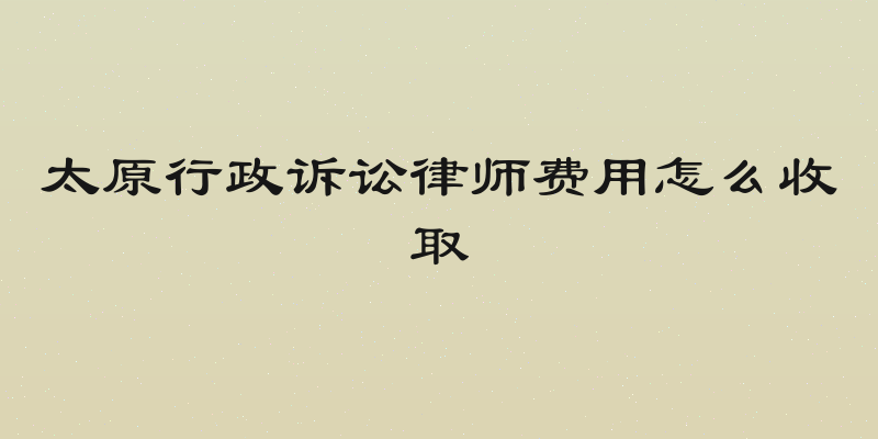 太原行政诉讼律师费用怎么收取