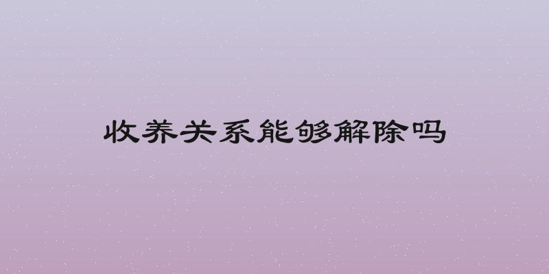 收养关系能够解除吗