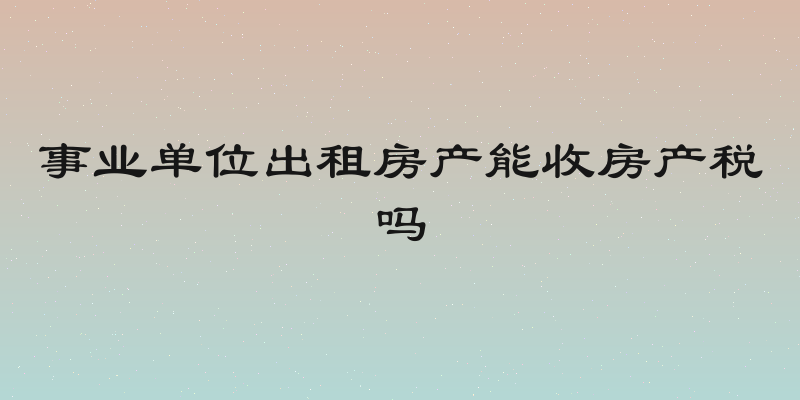 事业单位出租房产能收房产税吗