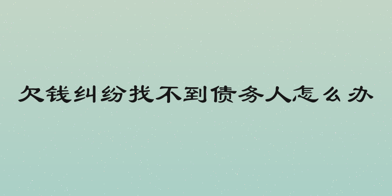 欠钱纠纷找不到债务人怎么办