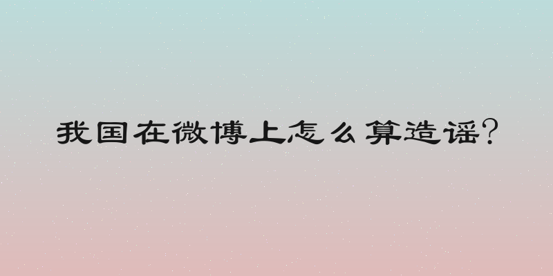 我国在微博上怎么算造谣?