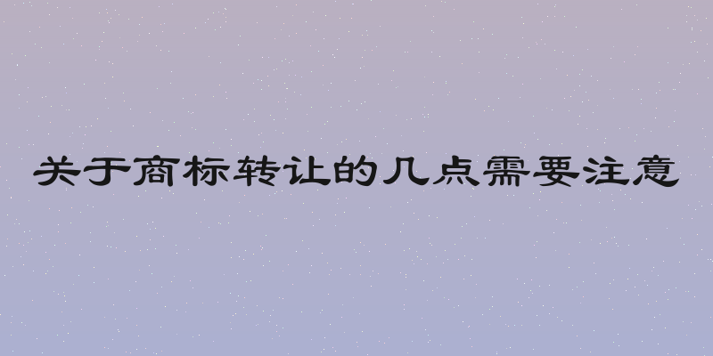 关于商标转让的几点需要注意