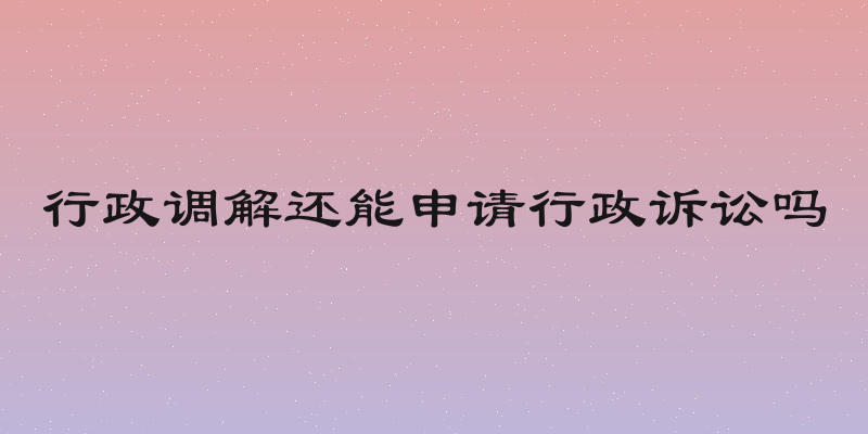 行政调解还能申请行政诉讼吗