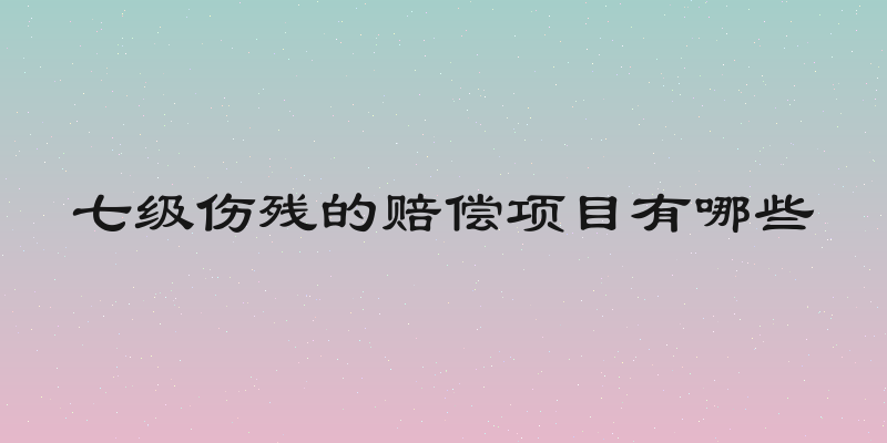 七级伤残的赔偿项目有哪些