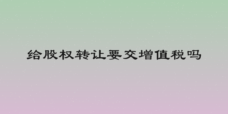 给股权转让要交增值税吗