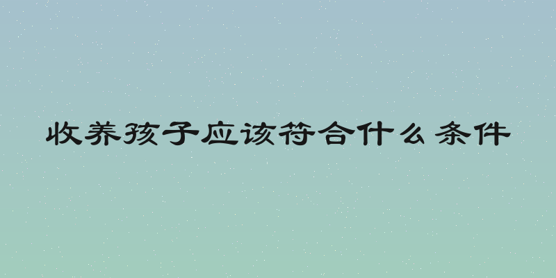 收养孩子应该符合什么条件