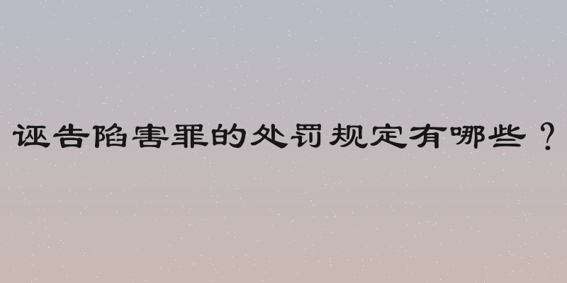 诬告陷害罪的处罚规定有哪些？