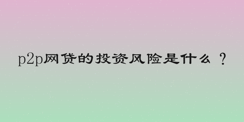 p2p网贷的投资风险是什么？