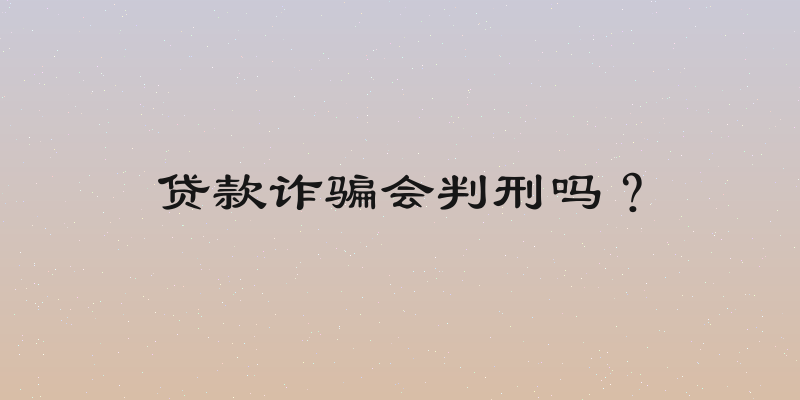 贷款诈骗会判刑吗？
