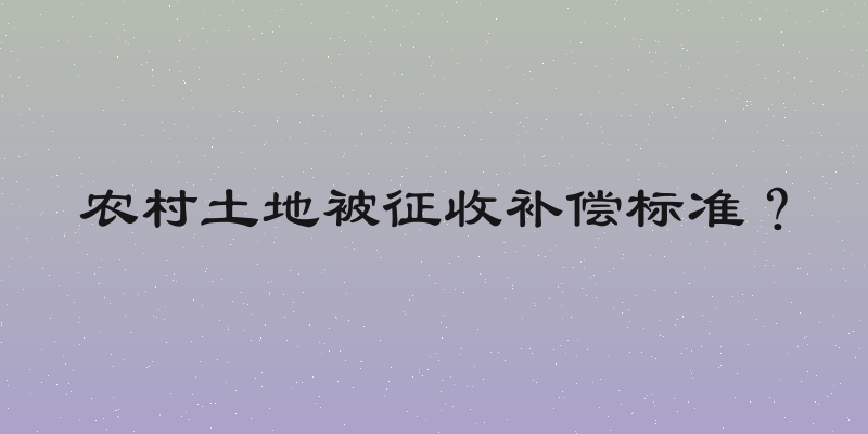 农村土地被征收补偿标准？