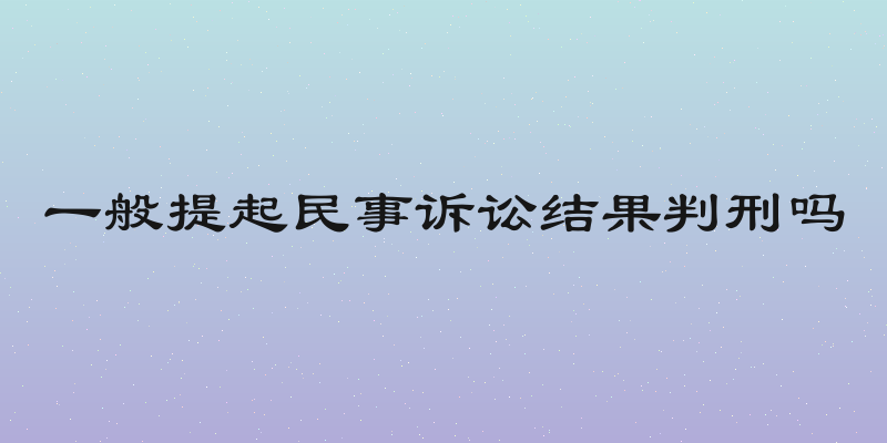 一般提起民事诉讼结果判刑吗