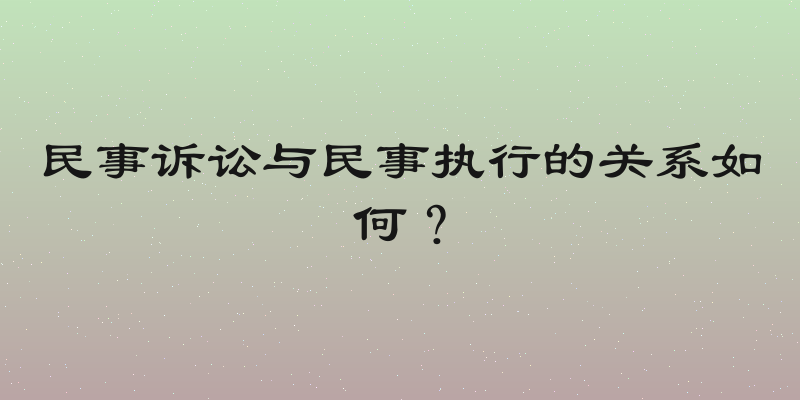 民事诉讼与民事执行的关系如何？