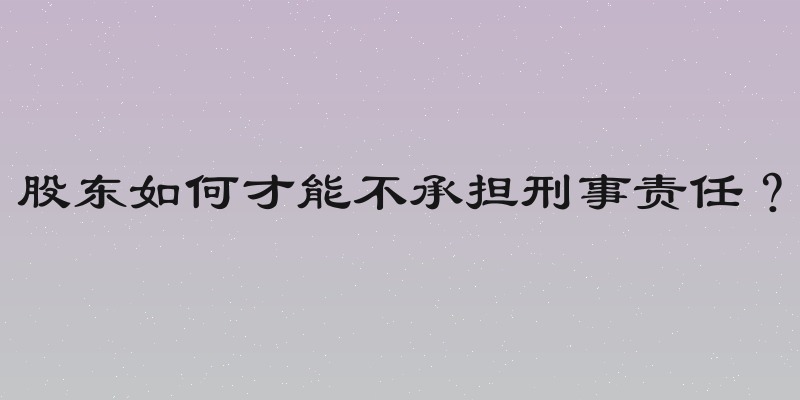 股东如何才能不承担刑事责任？