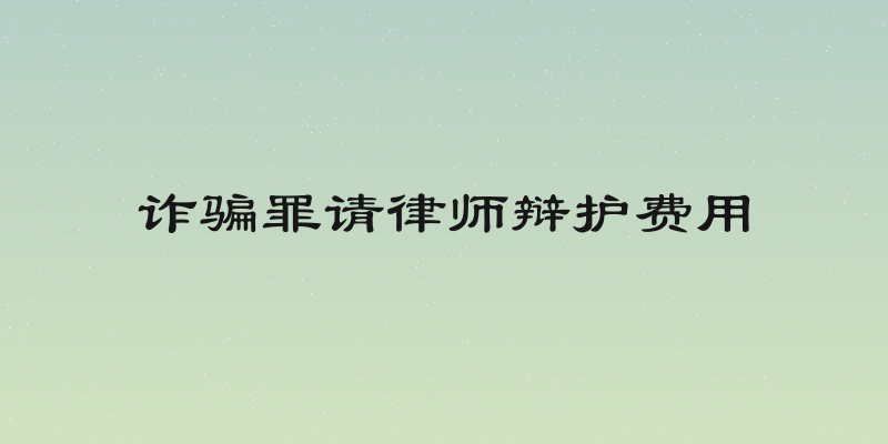 诈骗罪请律师辩护费用
