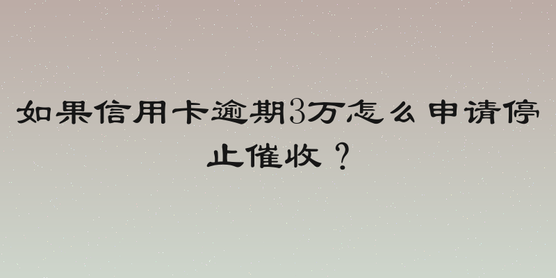 如果信用卡逾期3万怎么申请停止催收？