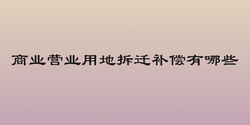商业营业用地拆迁补偿有哪些