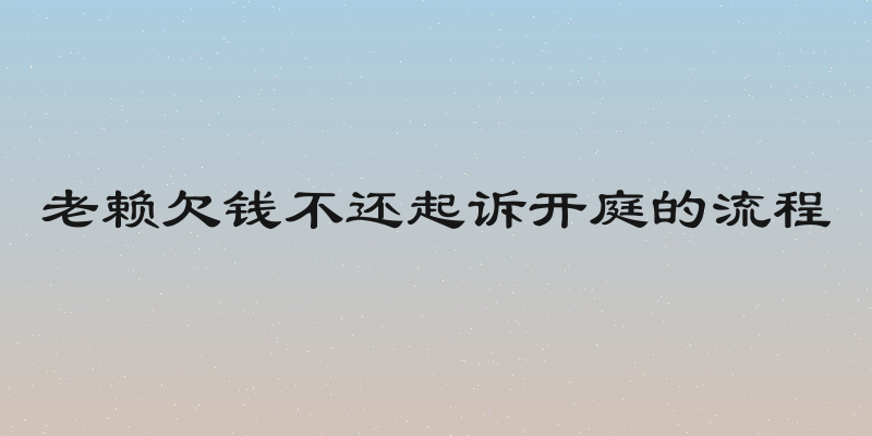 老赖欠钱不还起诉开庭的流程