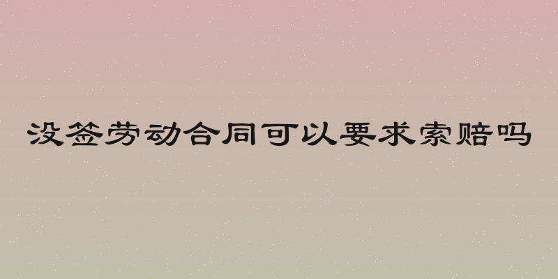 没签劳动合同可以要求索赔吗