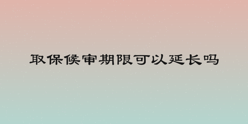 取保候审期限可以延长吗