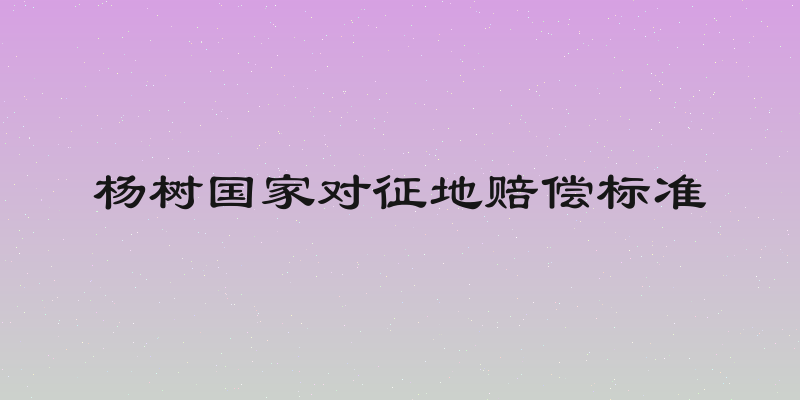 杨树国家对征地赔偿标准