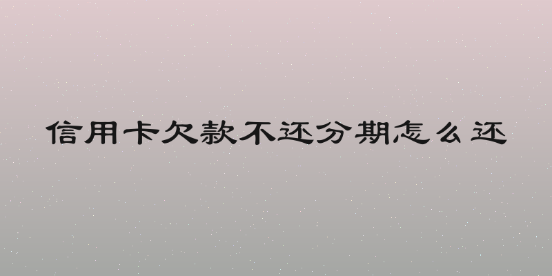 信用卡欠款不还分期怎么还