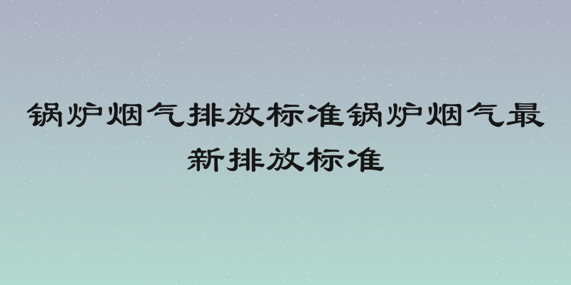 锅炉烟气排放标准锅炉烟气最新排放标准