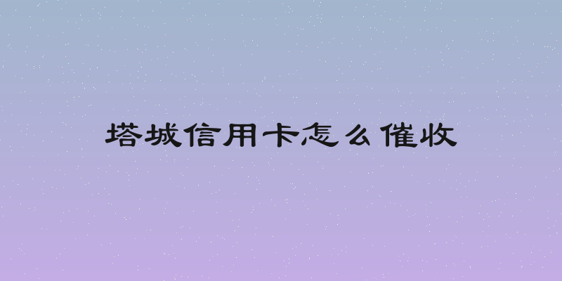 塔城信用卡怎么催收