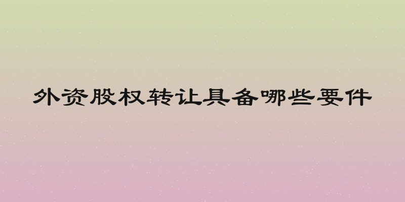 外资股权转让具备哪些要件