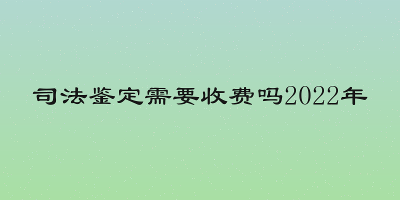 司法鉴定需要收费吗2022年