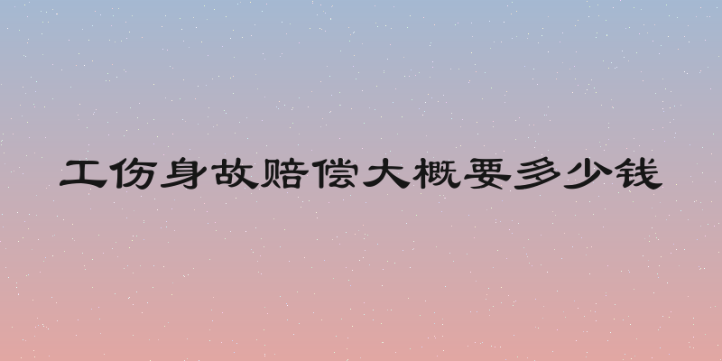 工伤身故赔偿大概要多少钱