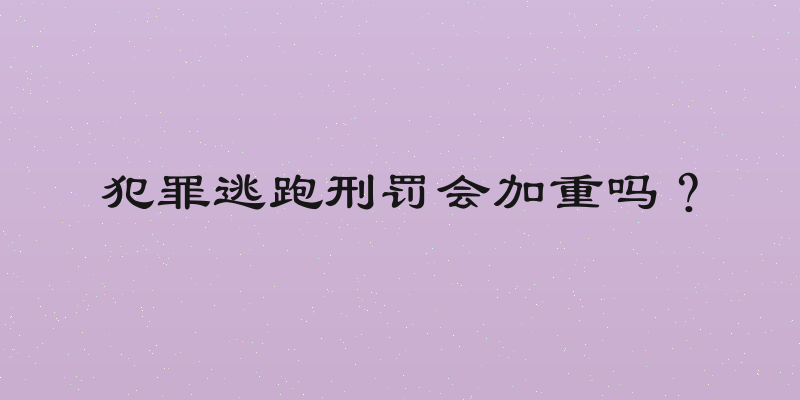 犯罪逃跑刑罚会加重吗？