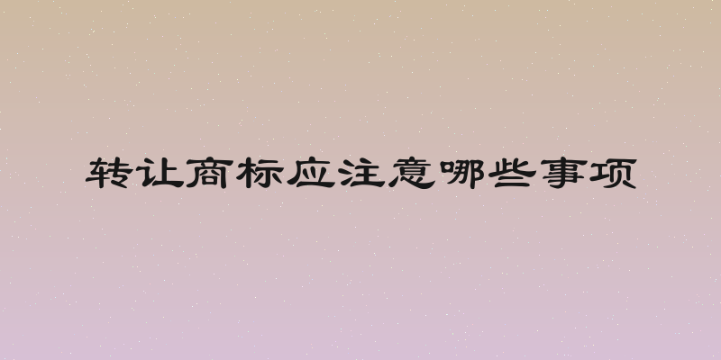 转让商标应注意哪些事项