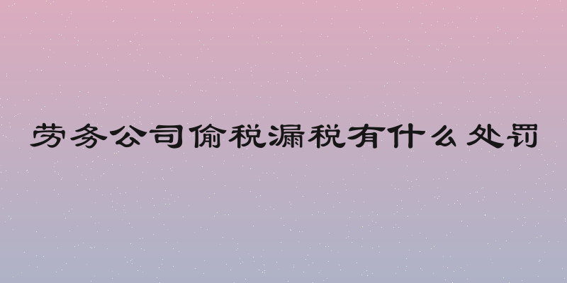 劳务公司偷税漏税有什么处罚