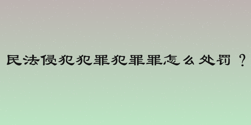 民法侵犯犯罪犯罪罪怎么处罚？